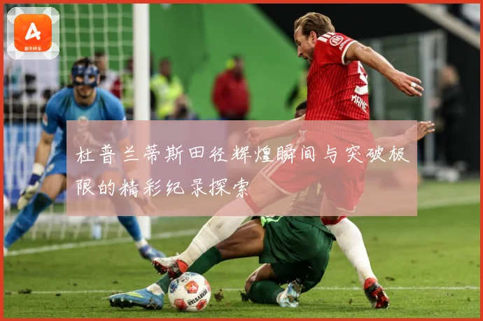 杜普兰蒂斯田径辉煌瞬间与突破极限的精彩纪录探索