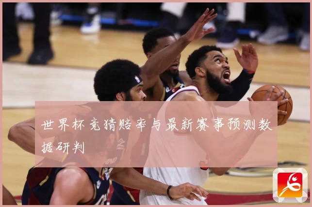 世界杯竞猜赔率与最新赛事预测数据研判