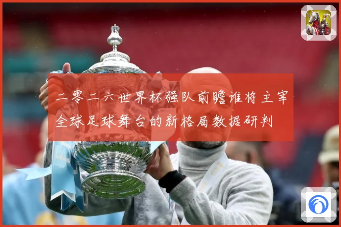 二零二六世界杯强队前瞻谁将主宰全球足球舞台的新格局数据研判
