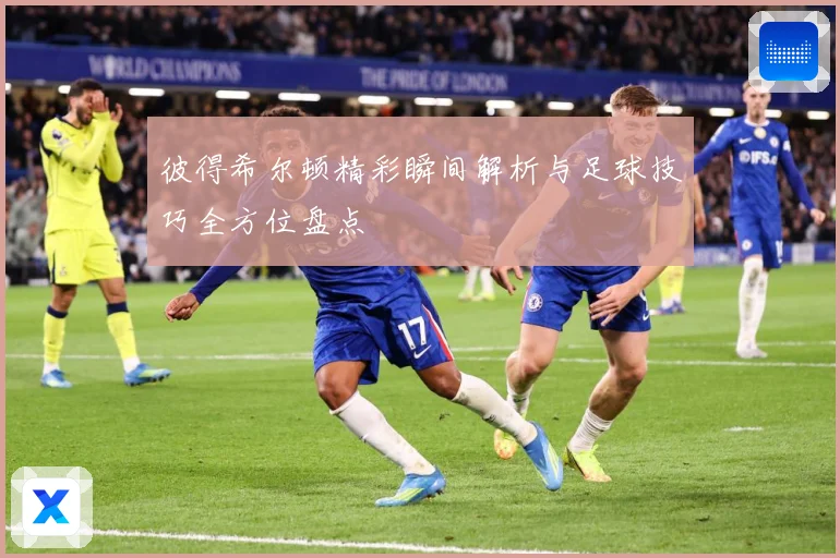 彼得希尔顿精彩瞬间解析与足球技巧全方位盘点