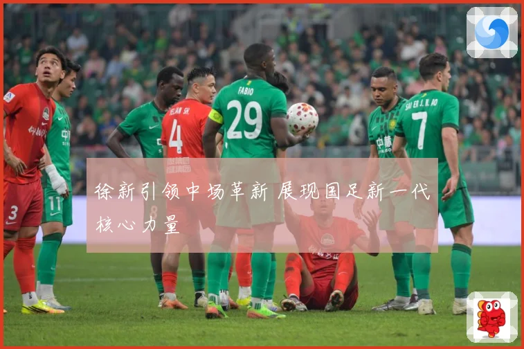 徐新引领中场革新 展现国足新一代核心力量