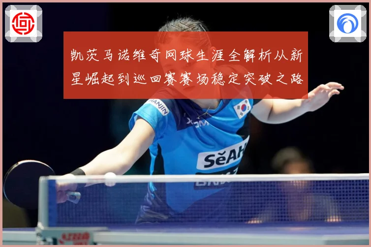 凯茨马诺维奇网球生涯全解析从新星崛起到巡回赛赛场稳定突破之路