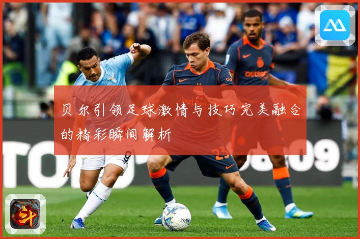 贝尔引领足球激情与技巧完美融合的精彩瞬间解析
