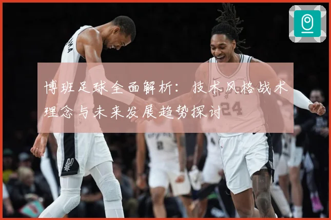 博班足球全面解析：技术风格战术理念与未来发展趋势探讨