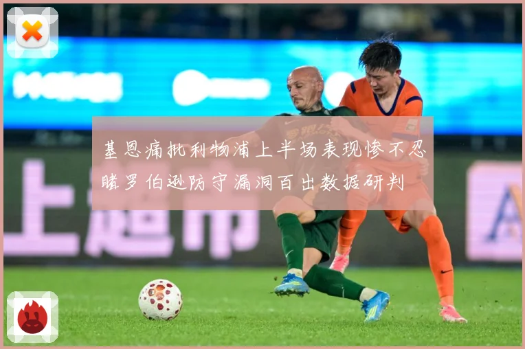 基恩痛批利物浦上半场表现惨不忍睹罗伯逊防守漏洞百出数据研判