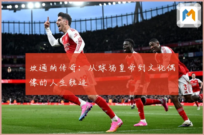 坎通纳传奇：从球场皇帝到文化偶像的人生轨迹
