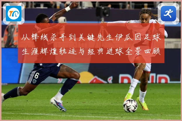 从锋线杀手到关键先生伊瓜因足球生涯辉煌轨迹与经典进球全景回顾