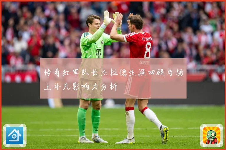 传奇红军队长杰拉德生涯回顾与场上非凡影响力分析