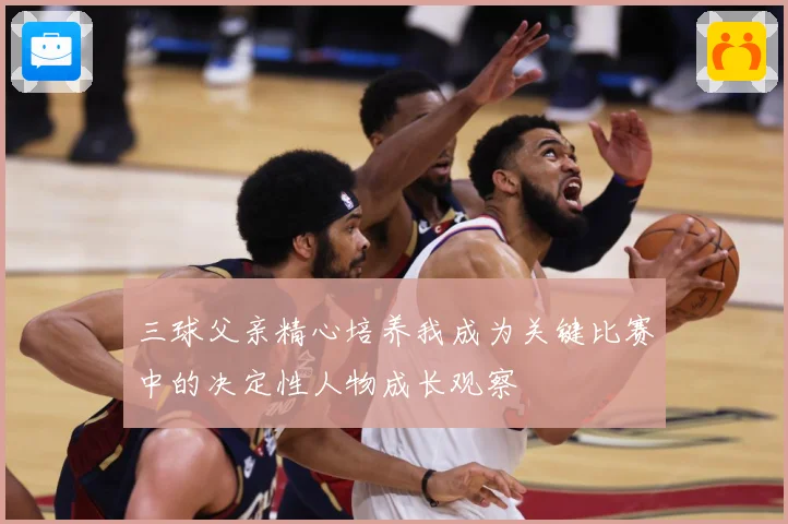 三球父亲精心培养我成为关键比赛中的决定性人物成长观察