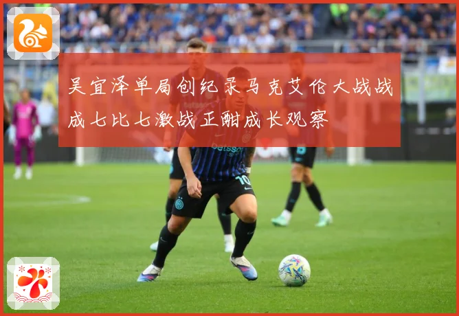 吴宜泽单局创纪录马克艾伦大战战成七比七激战正酣成长观察
