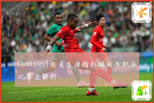 Gumayusi电竞生涯精彩瞬间与职业比赛全解析