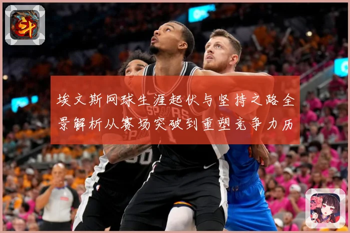 埃文斯网球生涯起伏与坚持之路全景解析从赛场突破到重塑竞争力历程