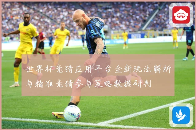 世界杯竞猜应用平台全新玩法解析与精准竞猜参与策略数据研判