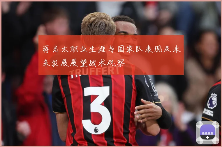 蒋光太职业生涯与国家队表现及未来发展展望战术观察