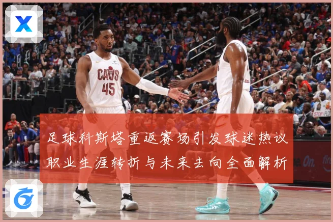 足球科斯塔重返赛场引发球迷热议职业生涯转折与未来去向全面解析