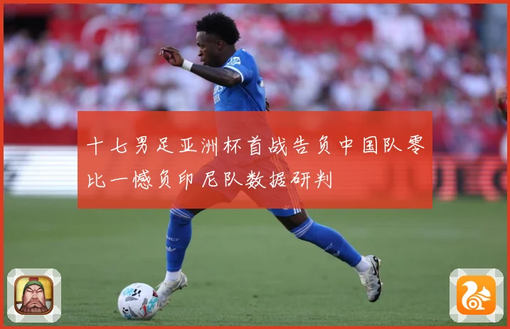 十七男足亚洲杯首战告负中国队零比一憾负印尼队数据研判