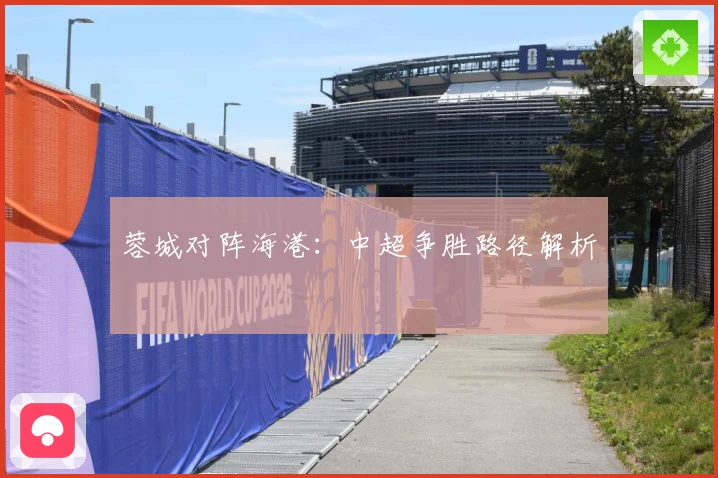 蓉城对阵海港：中超争胜路径解析
