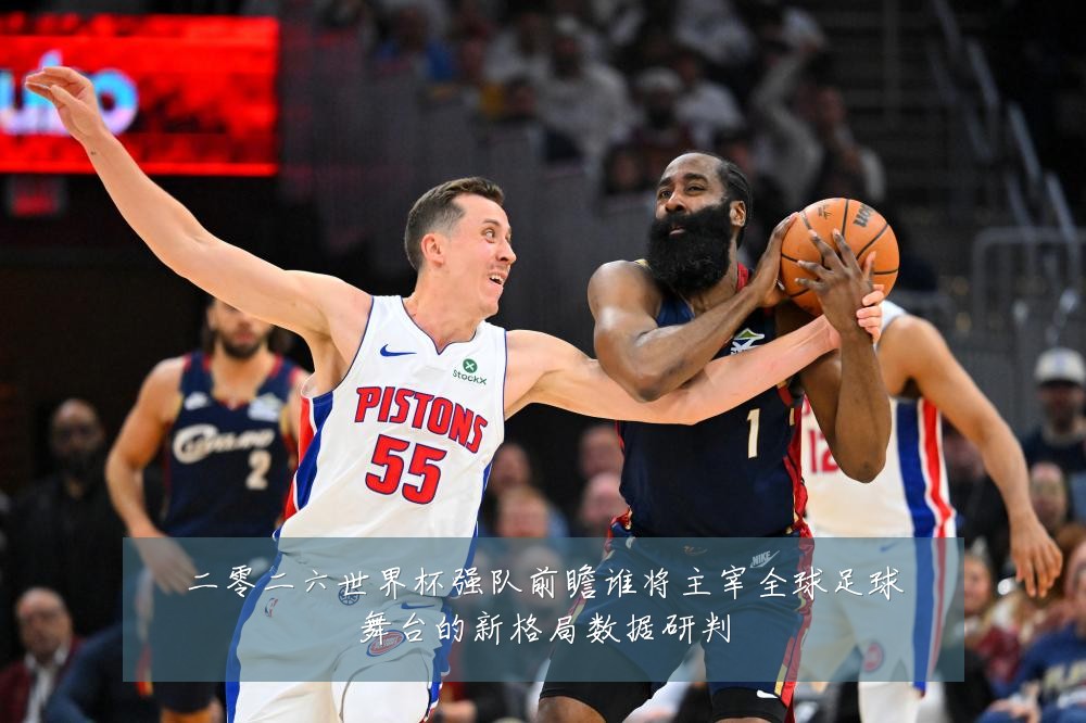 二零二六世界杯强队前瞻谁将主宰全球足球舞台的新格局数据研判