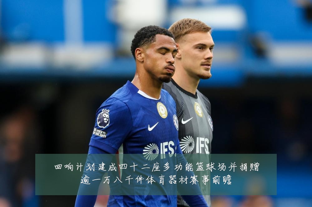 回响计划建成四十二座多功能篮球场并捐赠逾一万八千件体育器材赛事前瞻