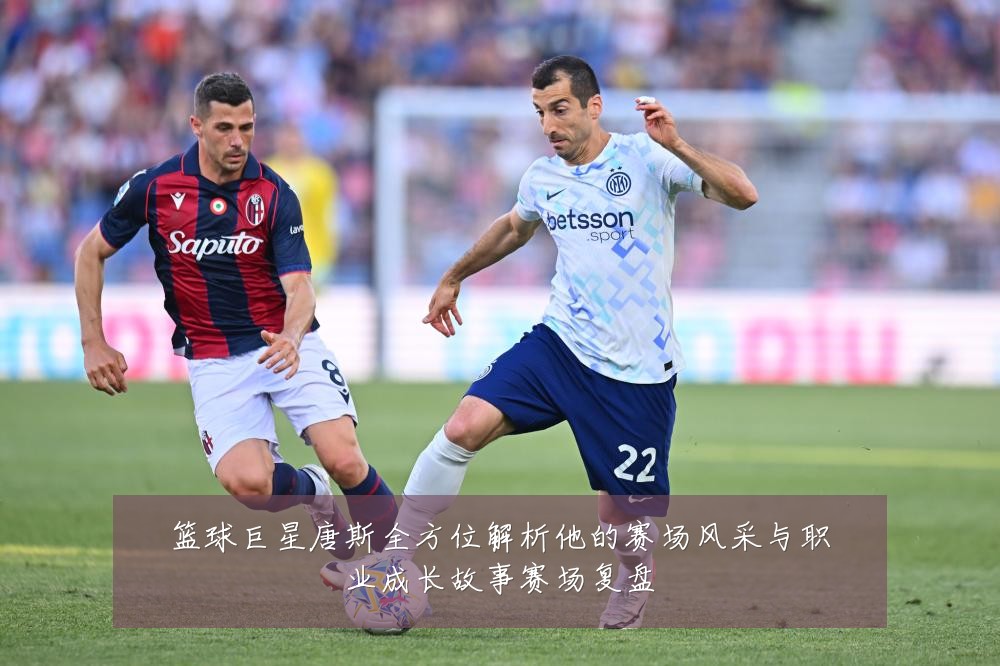 篮球巨星唐斯全方位解析他的赛场风采与职业成长故事赛场复盘