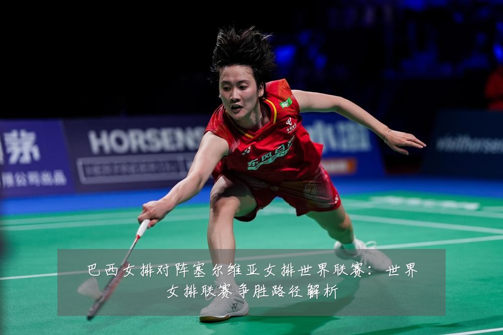 巴西女排对阵塞尔维亚女排世界联赛:世界女排联赛争胜路径解析