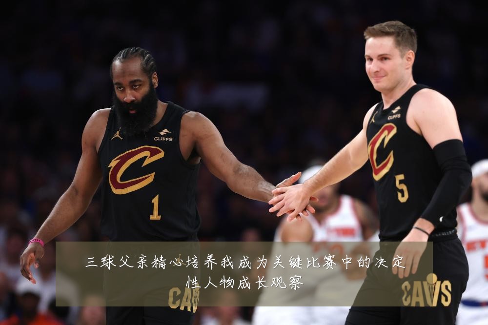 三球父亲精心培养我成为关键比赛中的决定性人物成长观察